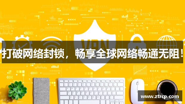 打破网络封锁，畅享全球网络畅通无阻！